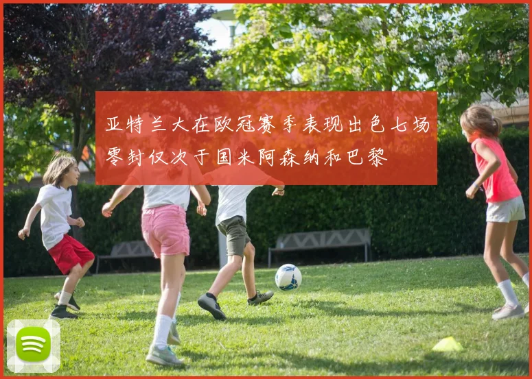 亚特兰大在欧冠赛季表现出色七场零封仅次于国米阿森纳和巴黎