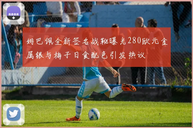 姆巴佩全新签名战靴曝光280欧元金属银与梅子日食配色引发热议