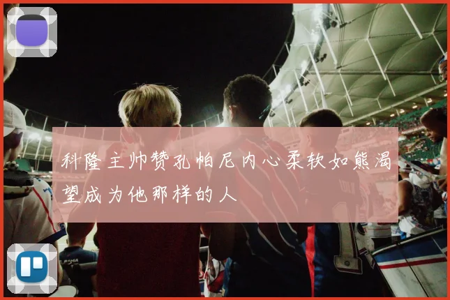 科隆主帅赞孔帕尼内心柔软如熊渴望成为他那样的人