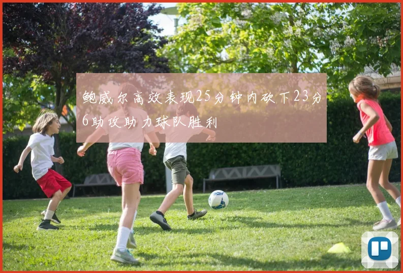 鲍威尔高效表现25分钟内砍下23分6助攻助力球队胜利