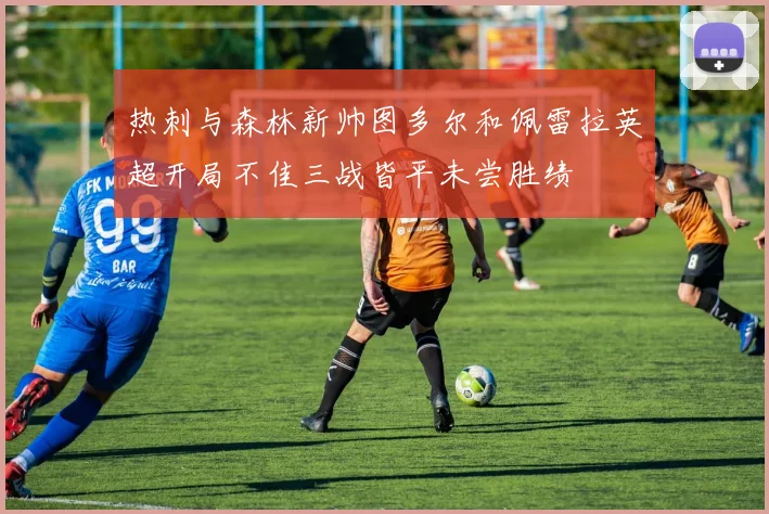 热刺与森林新帅图多尔和佩雷拉英超开局不佳三战皆平未尝胜绩