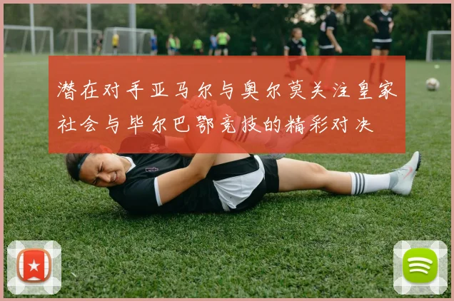 潜在对手亚马尔与奥尔莫关注皇家社会与毕尔巴鄂竞技的精彩对决