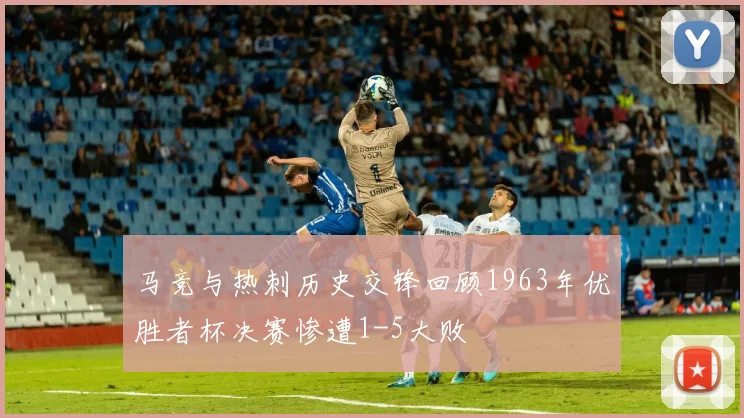 马竞与热刺历史交锋回顾1963年优胜者杯决赛惨遭1-5大败