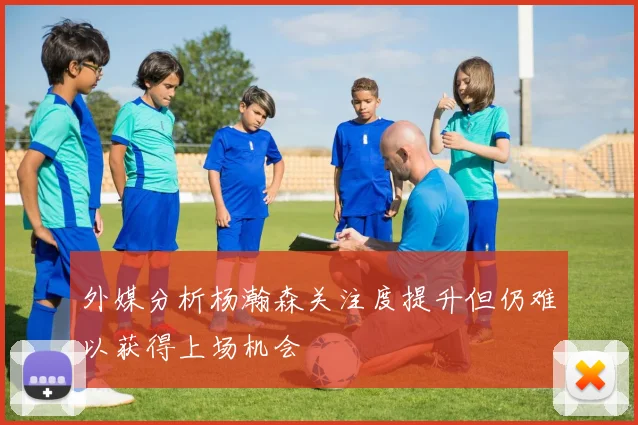 外媒分析杨瀚森关注度提升但仍难以获得上场机会