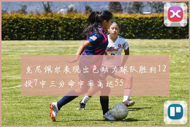 克尼佩尔表现出色助力球队胜利12投7中三分命中率高达55