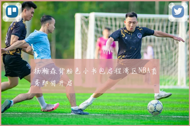 杨瀚森背粉色小书包启程湾区NBA首秀即将开启