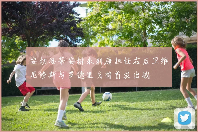 安切洛蒂安排米利唐担任右后卫维尼修斯与罗德里戈将首发出战