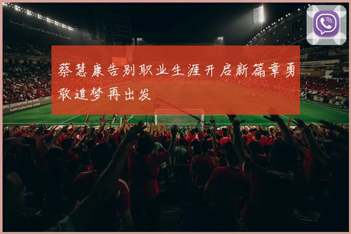 蔡慧康告别职业生涯开启新篇章勇敢追梦再出发