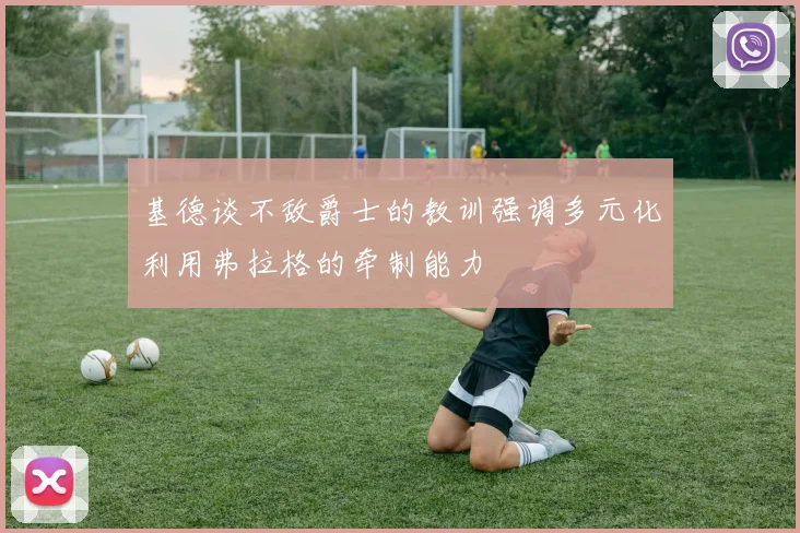 基德谈不敌爵士的教训强调多元化利用弗拉格的牵制能力