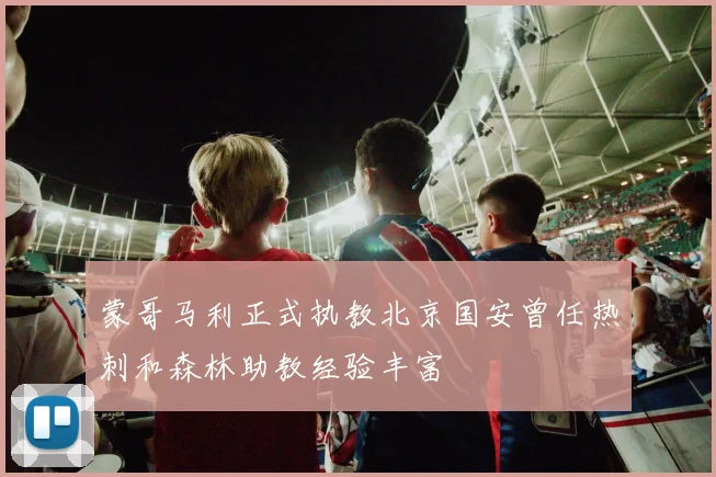 蒙哥马利正式执教北京国安曾任热刺和森林助教经验丰富