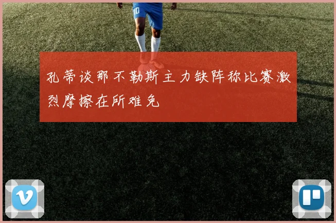 孔蒂谈那不勒斯主力缺阵称比赛激烈摩擦在所难免
