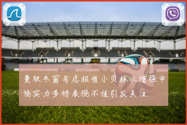 曼联冬窗考虑租借小贝林以增强中场实力多特表现不佳引发关注