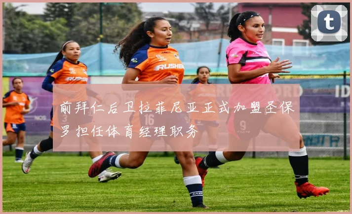 前拜仁后卫拉菲尼亚正式加盟圣保罗担任体育经理职务