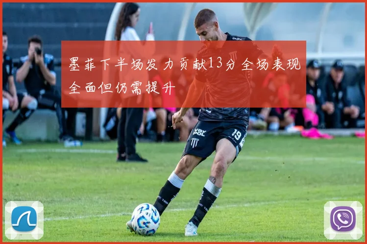 墨菲下半场发力贡献13分全场表现全面但仍需提升