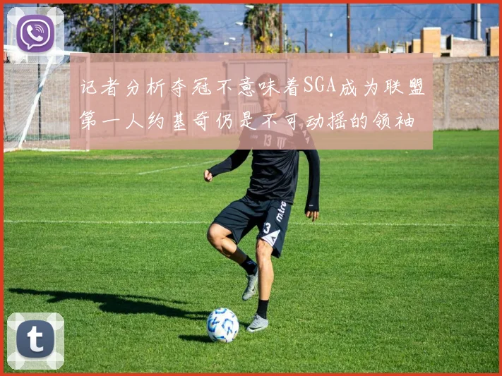 记者分析夺冠不意味着SGA成为联盟第一人约基奇仍是不可动摇的领袖