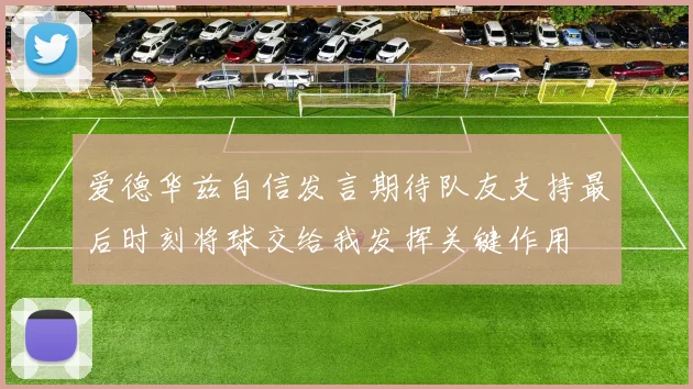爱德华兹自信发言期待队友支持最后时刻将球交给我发挥关键作用