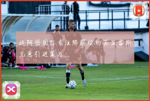 迈阿密国际专注降薪续约苏亚雷斯无意引进莱万