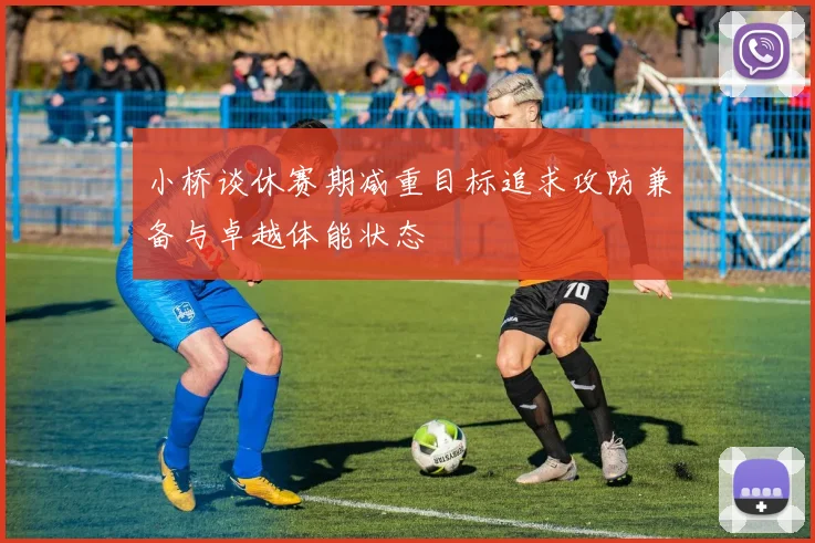 小桥谈休赛期减重目标追求攻防兼备与卓越体能状态