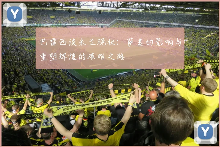 巴雷西谈米兰现状：萨基的影响与重塑辉煌的艰难之路