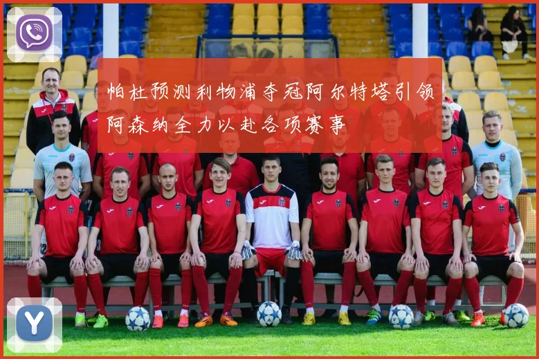 帕杜预测利物浦夺冠阿尔特塔引领阿森纳全力以赴各项赛事