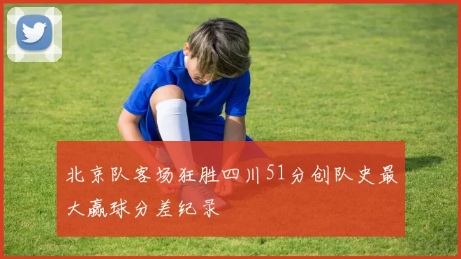 北京队客场狂胜四川51分创队史最大赢球分差纪录