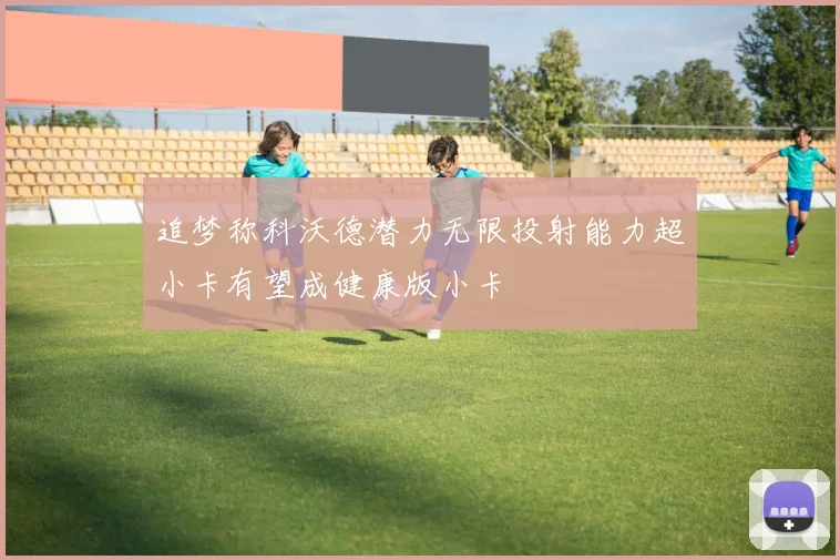 追梦称科沃德潜力无限投射能力超小卡有望成健康版小卡