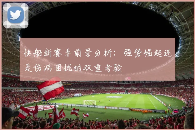 快船新赛季前景分析：强势崛起还是伤病困扰的双重考验