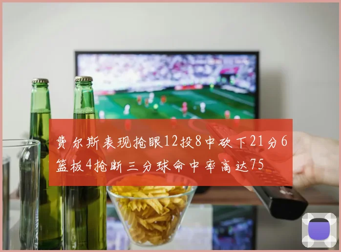 费尔斯表现抢眼12投8中砍下21分6篮板4抢断三分球命中率高达75