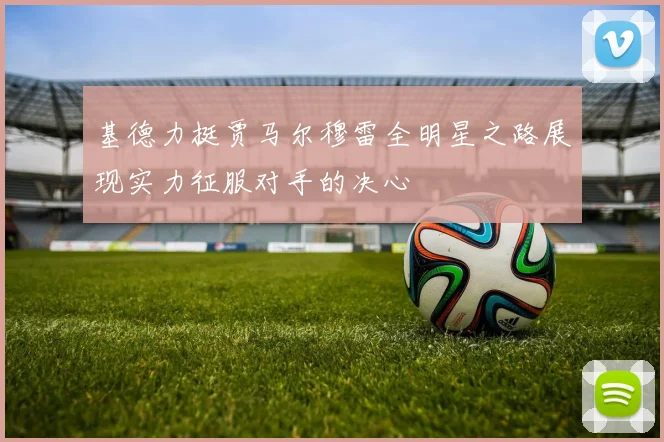基德力挺贾马尔穆雷全明星之路展现实力征服对手的决心