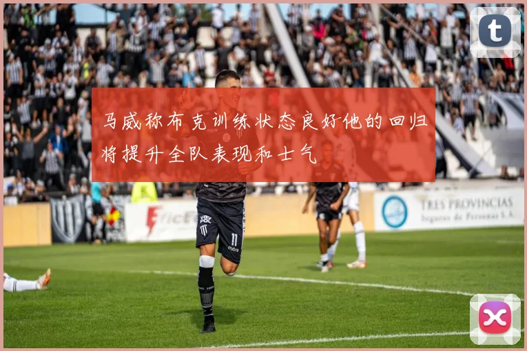 马威称布克训练状态良好他的回归将提升全队表现和士气