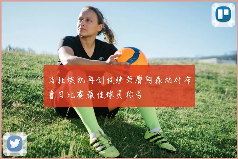 马杜埃凯再创佳绩荣膺阿森纳对布鲁日比赛最佳球员称号