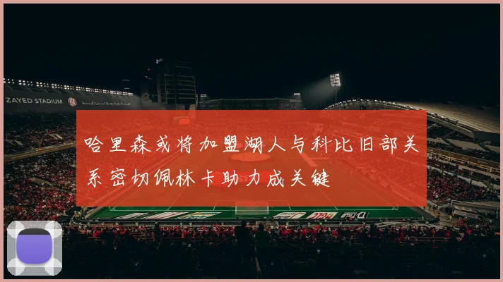 哈里森或将加盟湖人与科比旧部关系密切佩林卡助力成关键