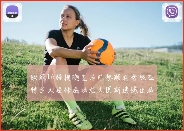 欧冠16强揭晓皇马巴黎顺利晋级亚特兰大逆转成功尤文图斯遗憾出局