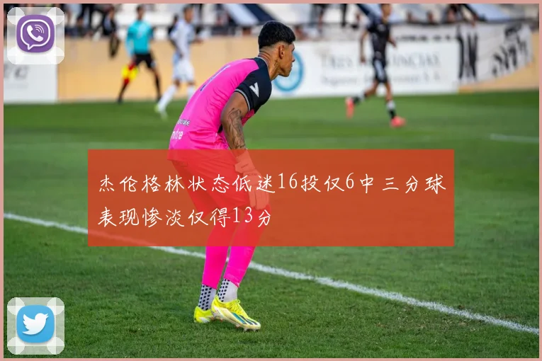 杰伦格林状态低迷16投仅6中三分球表现惨淡仅得13分