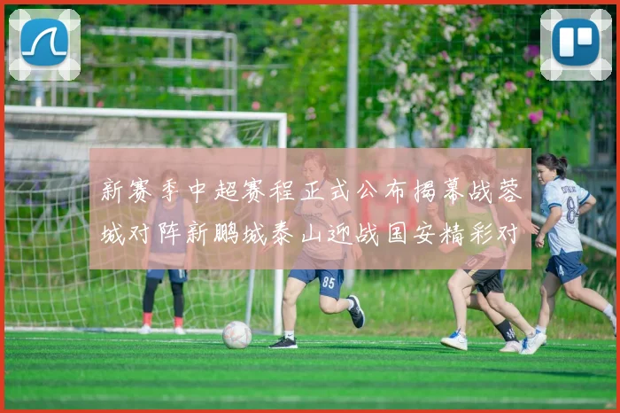 新赛季中超赛程正式公布揭幕战蓉城对阵新鹏城泰山迎战国安精彩对决即将开启