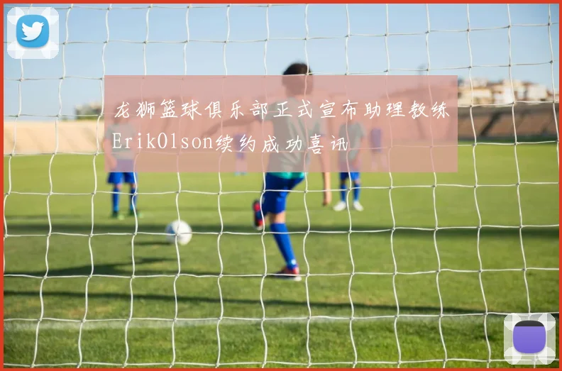 龙狮篮球俱乐部正式宣布助理教练ErikOlson续约成功喜讯