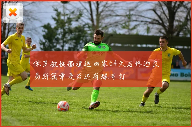 保罗被快船遣送回家64天后终迎交易新篇章是否还有球可打