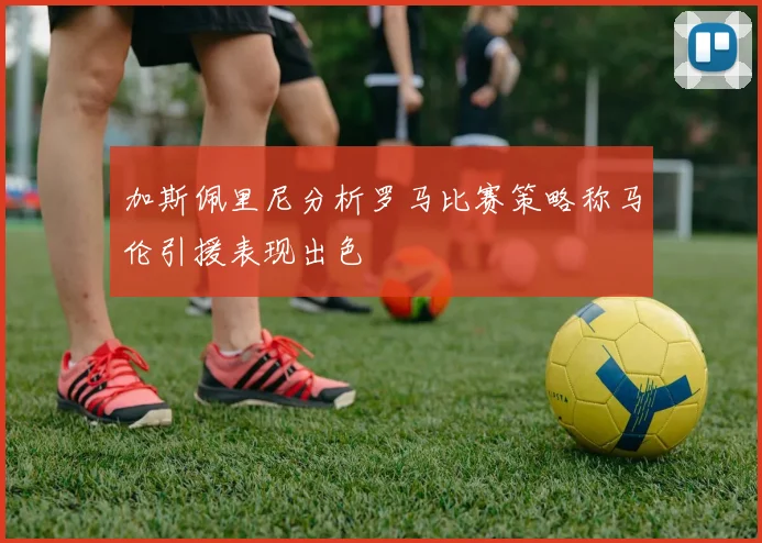 加斯佩里尼分析罗马比赛策略称马伦引援表现出色