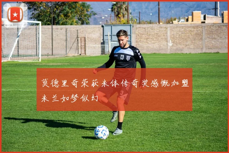 莫德里奇荣获米体传奇奖感慨加盟米兰如梦似幻