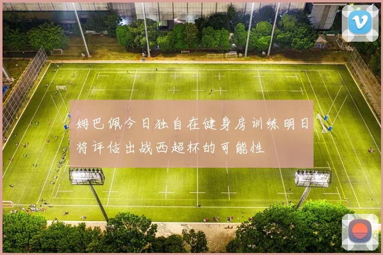 姆巴佩今日独自在健身房训练明日将评估出战西超杯的可能性